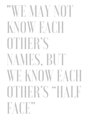 A quote from Stephanie Hakeem, "We may not know each other's names, but we know each other's half face".